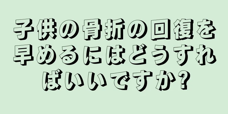 子供の骨折の回復を早めるにはどうすればいいですか?