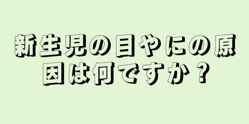 新生児の目やにの原因は何ですか？