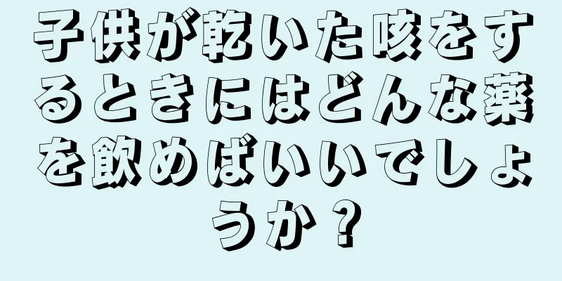 子供が乾いた咳をするときにはどんな薬を飲めばいいでしょうか？