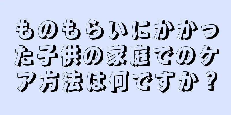 ものもらいにかかった子供の家庭でのケア方法は何ですか？