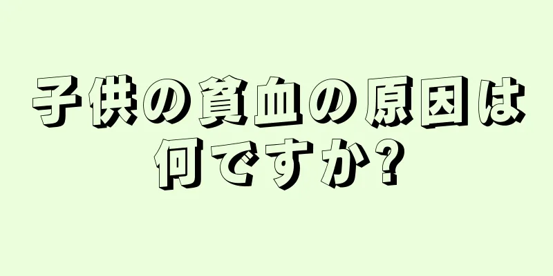 子供の貧血の原因は何ですか?