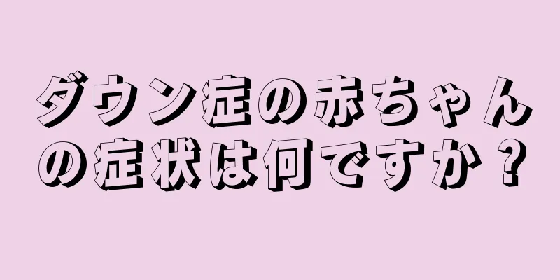 ダウン症の赤ちゃんの症状は何ですか？