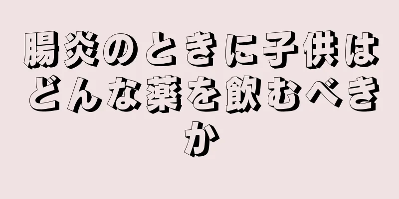 腸炎のときに子供はどんな薬を飲むべきか