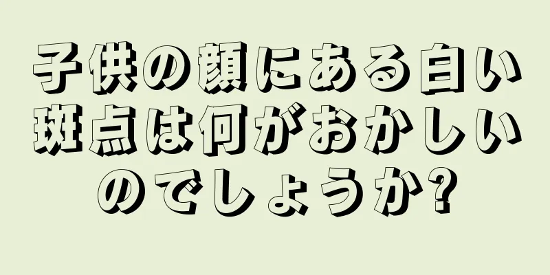 子供の顔にある白い斑点は何がおかしいのでしょうか?