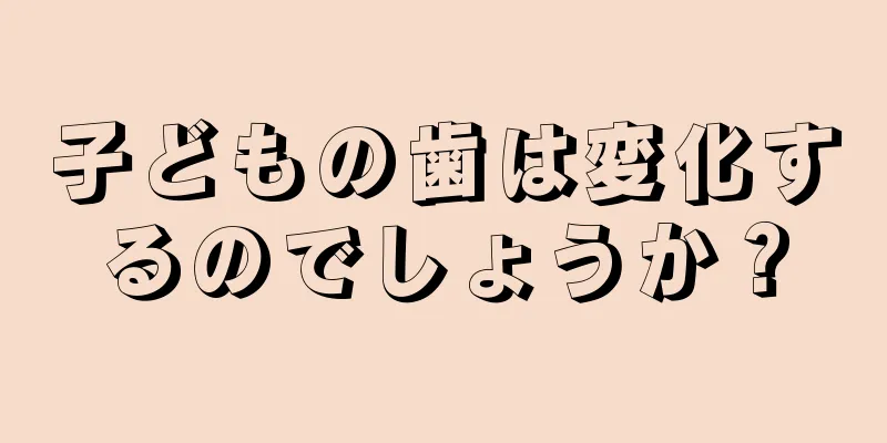 子どもの歯は変化するのでしょうか？