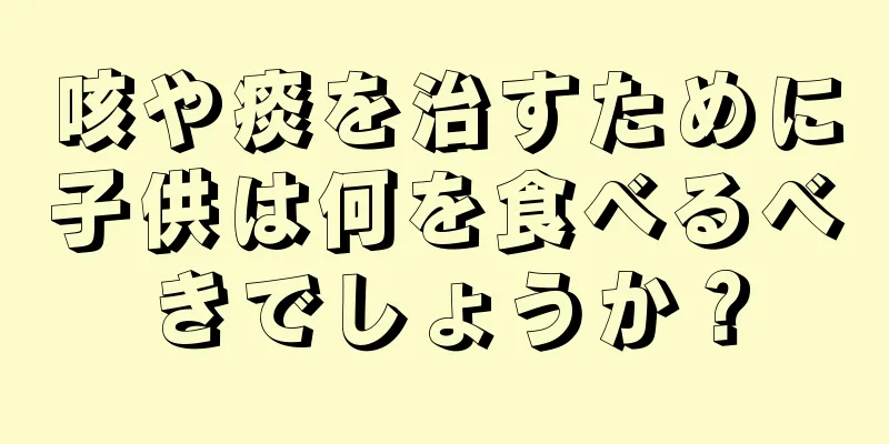 咳や痰を治すために子供は何を食べるべきでしょうか？