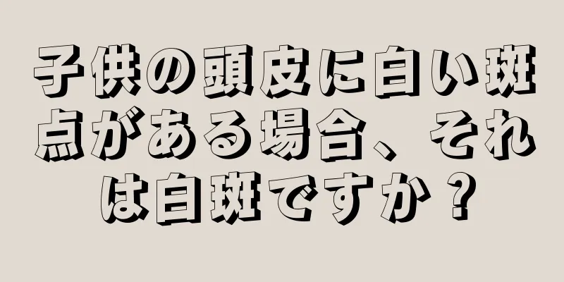 子供の頭皮に白い斑点がある場合、それは白斑ですか？