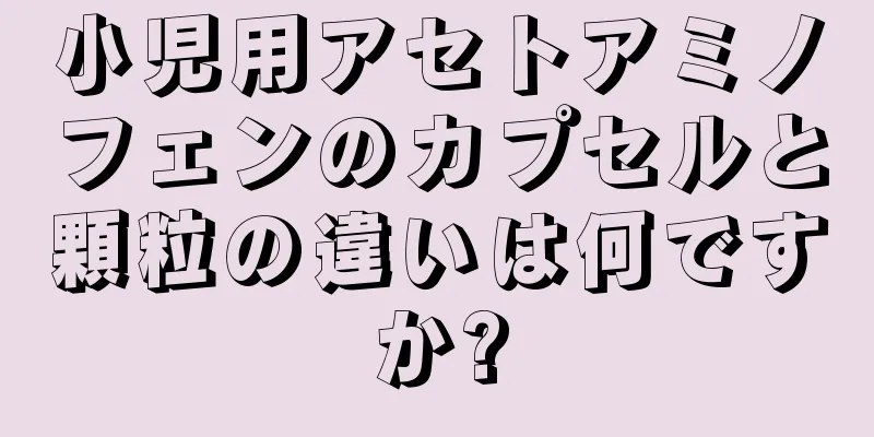 小児用アセトアミノフェンのカプセルと顆粒の違いは何ですか?