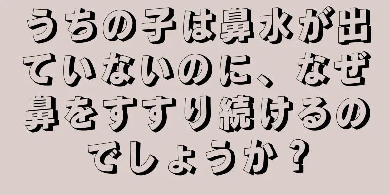 うちの子は鼻水が出ていないのに、なぜ鼻をすすり続けるのでしょうか？