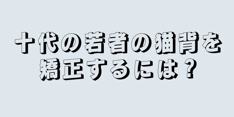 十代の若者の猫背を矯正するには？