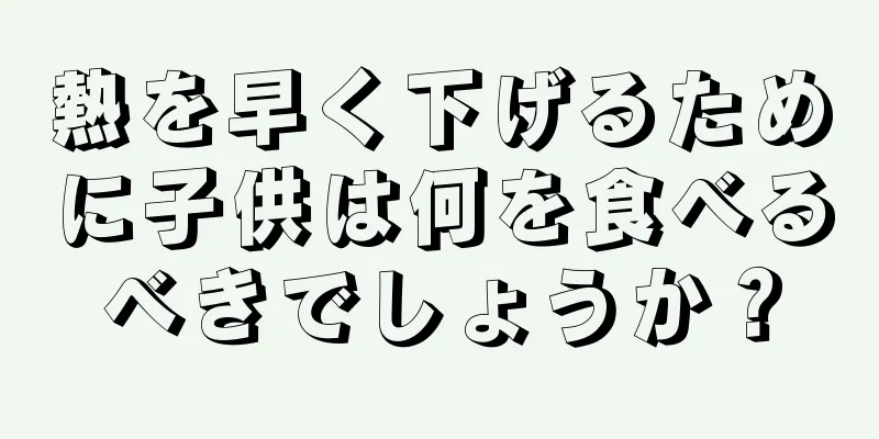 熱を早く下げるために子供は何を食べるべきでしょうか？