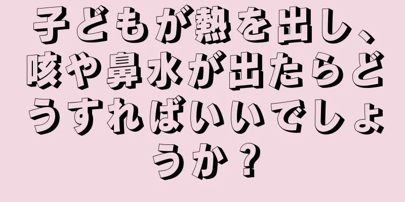 子どもが熱を出し、咳や鼻水が出たらどうすればいいでしょうか？