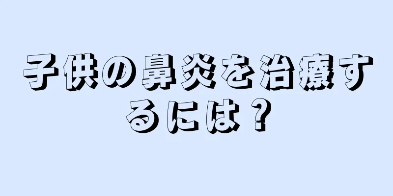 子供の鼻炎を治療するには？