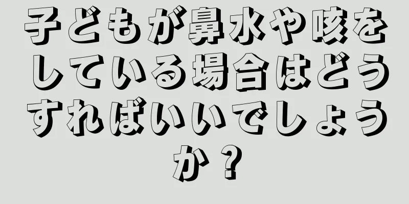 子どもが鼻水や咳をしている場合はどうすればいいでしょうか？