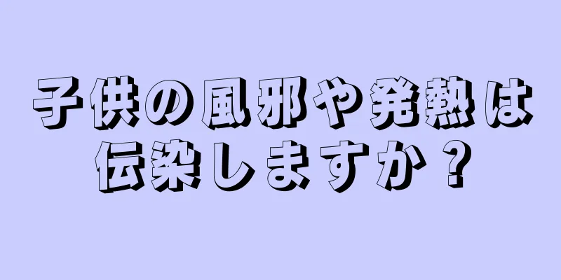 子供の風邪や発熱は伝染しますか？