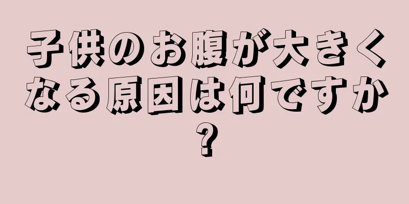 子供のお腹が大きくなる原因は何ですか?