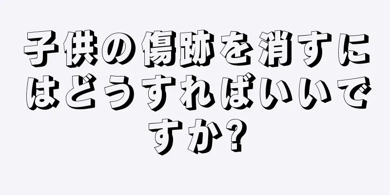 子供の傷跡を消すにはどうすればいいですか?