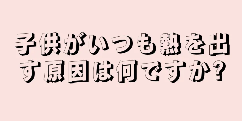 子供がいつも熱を出す原因は何ですか?