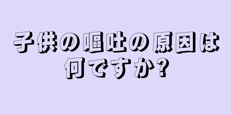 子供の嘔吐の原因は何ですか?