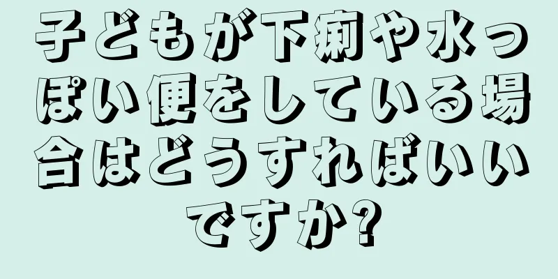 子どもが下痢や水っぽい便をしている場合はどうすればいいですか?
