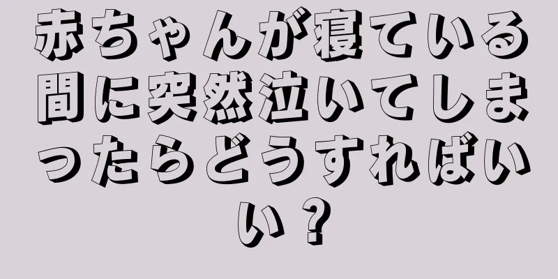 赤ちゃんが寝ている間に突然泣いてしまったらどうすればいい？