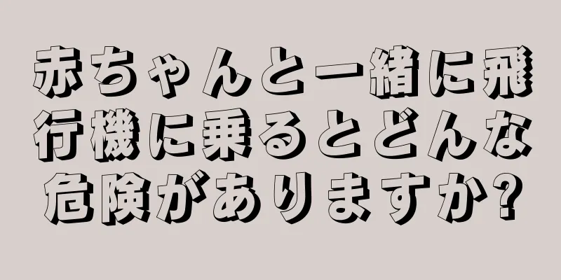 赤ちゃんと一緒に飛行機に乗るとどんな危険がありますか?