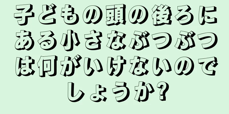 子どもの頭の後ろにある小さなぶつぶつは何がいけないのでしょうか?