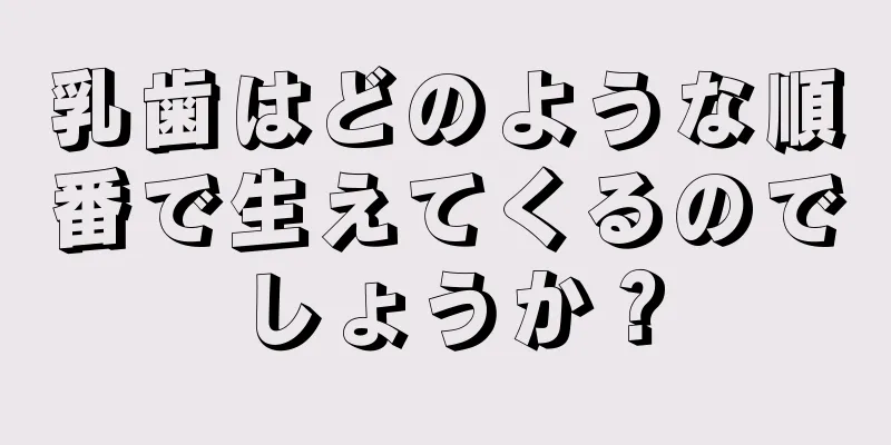 乳歯はどのような順番で生えてくるのでしょうか？