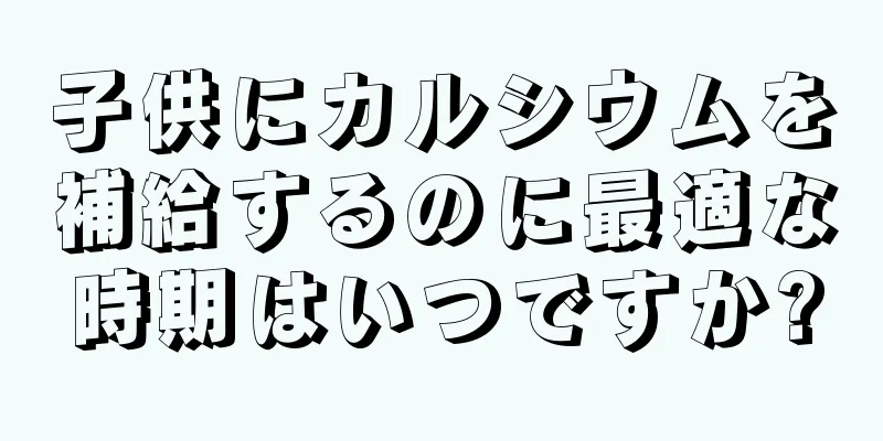 子供にカルシウムを補給するのに最適な時期はいつですか?