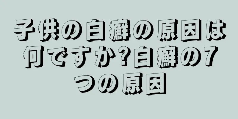 子供の白癬の原因は何ですか?白癬の7つの原因