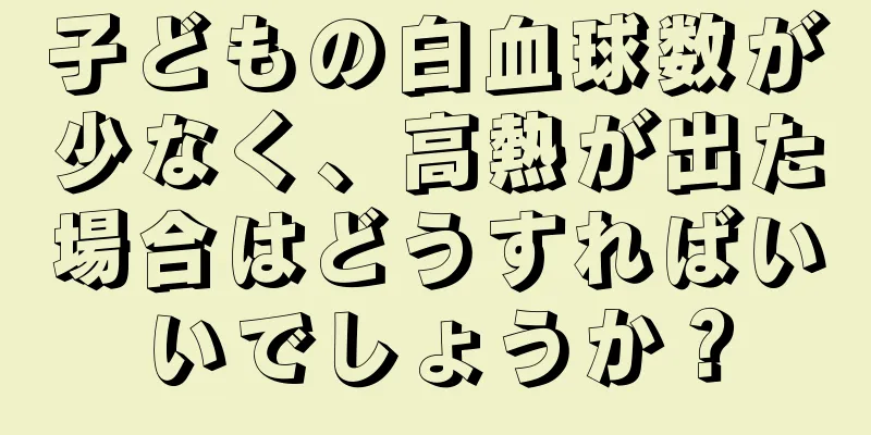 子どもの白血球数が少なく、高熱が出た場合はどうすればいいでしょうか？