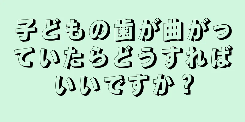 子どもの歯が曲がっていたらどうすればいいですか？