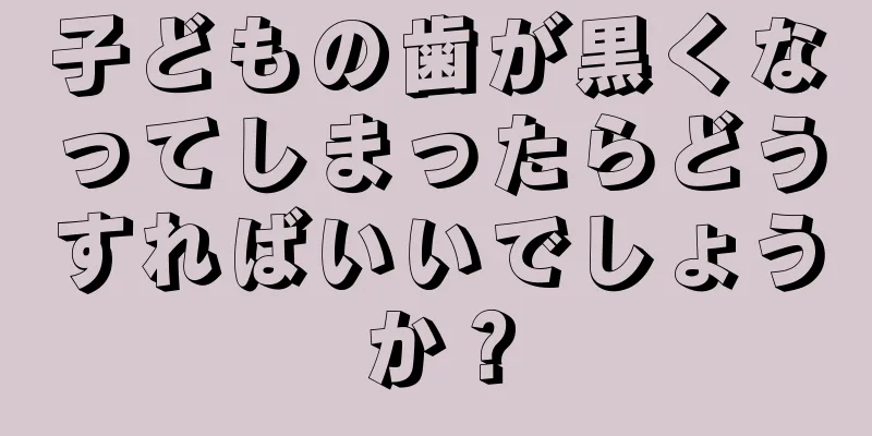 子どもの歯が黒くなってしまったらどうすればいいでしょうか？