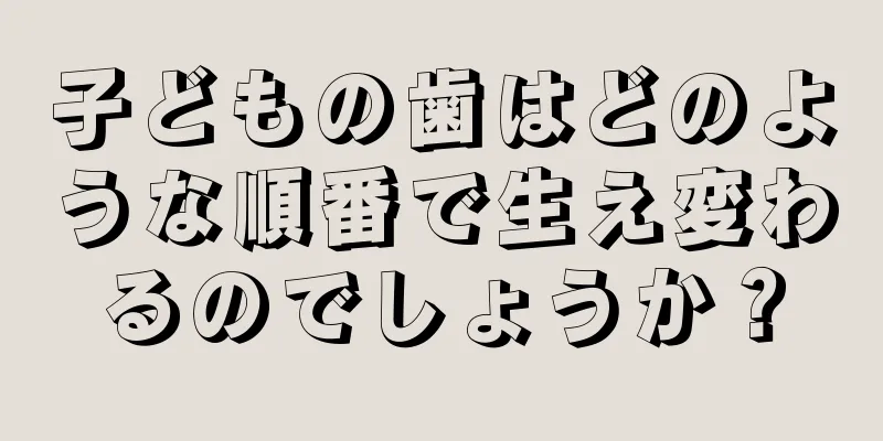 子どもの歯はどのような順番で生え変わるのでしょうか？