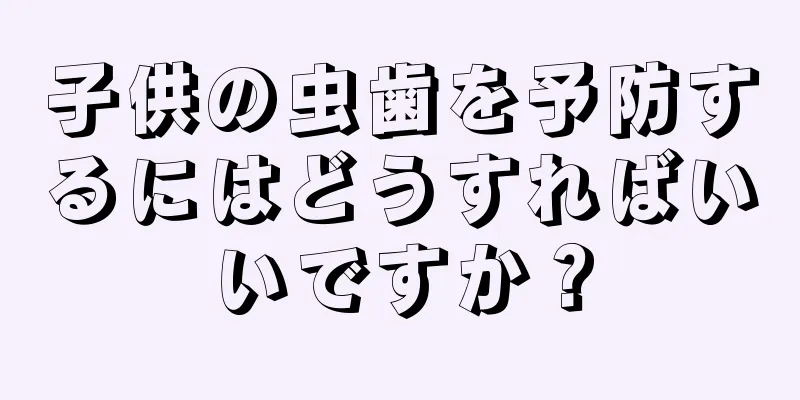子供の虫歯を予防するにはどうすればいいですか？