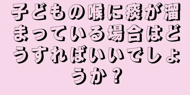 子どもの喉に痰が溜まっている場合はどうすればいいでしょうか？