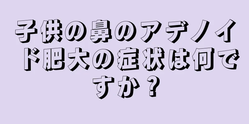 子供の鼻のアデノイド肥大の症状は何ですか？