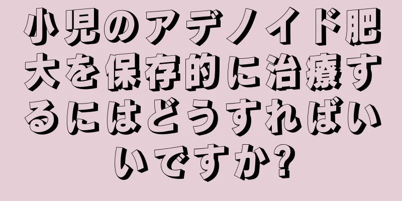 小児のアデノイド肥大を保存的に治療するにはどうすればいいですか?
