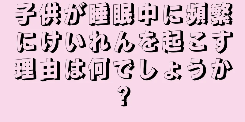 子供が睡眠中に頻繁にけいれんを起こす理由は何でしょうか?