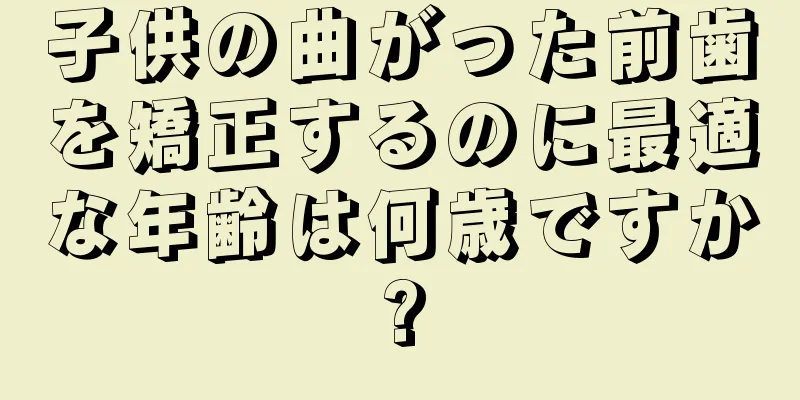 子供の曲がった前歯を矯正するのに最適な年齢は何歳ですか?