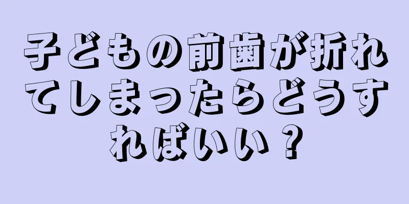 子どもの前歯が折れてしまったらどうすればいい？