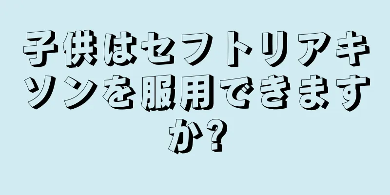 子供はセフトリアキソンを服用できますか?