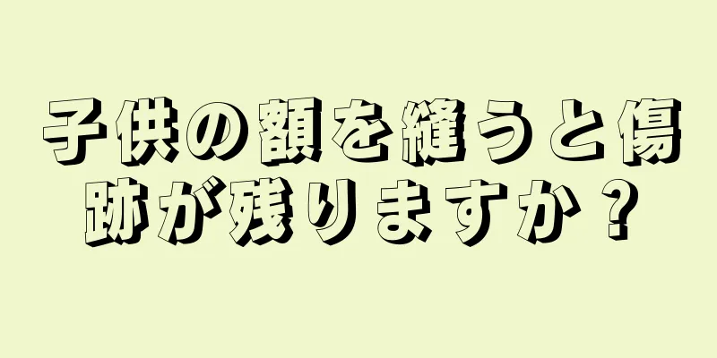 子供の額を縫うと傷跡が残りますか？