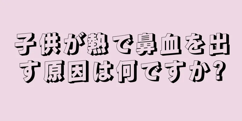 子供が熱で鼻血を出す原因は何ですか?