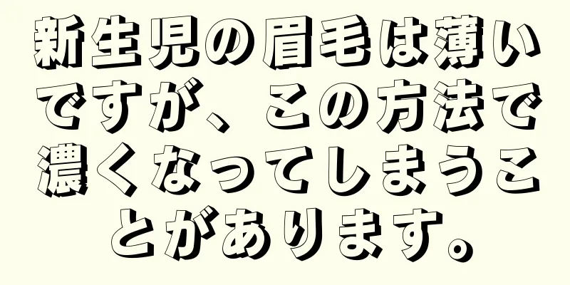 新生児の眉毛は薄いですが、この方法で濃くなってしまうことがあります。