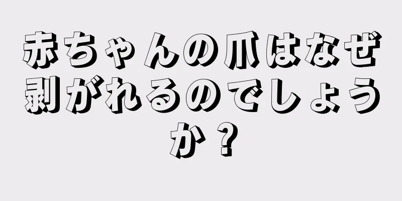 赤ちゃんの爪はなぜ剥がれるのでしょうか？