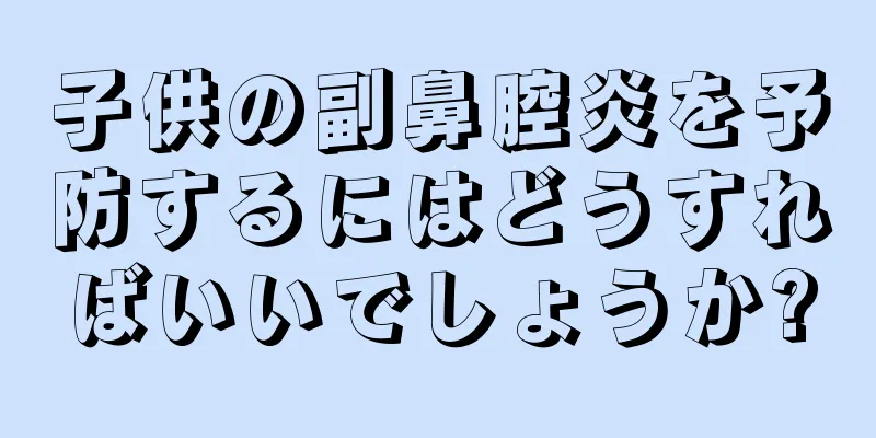 子供の副鼻腔炎を予防するにはどうすればいいでしょうか?