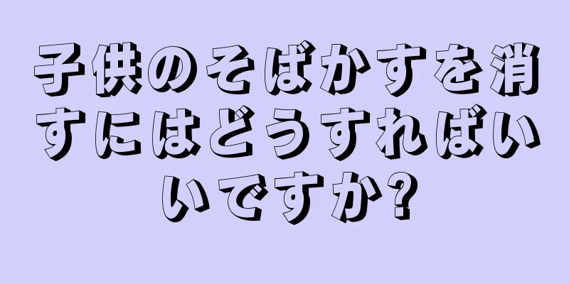 子供のそばかすを消すにはどうすればいいですか?