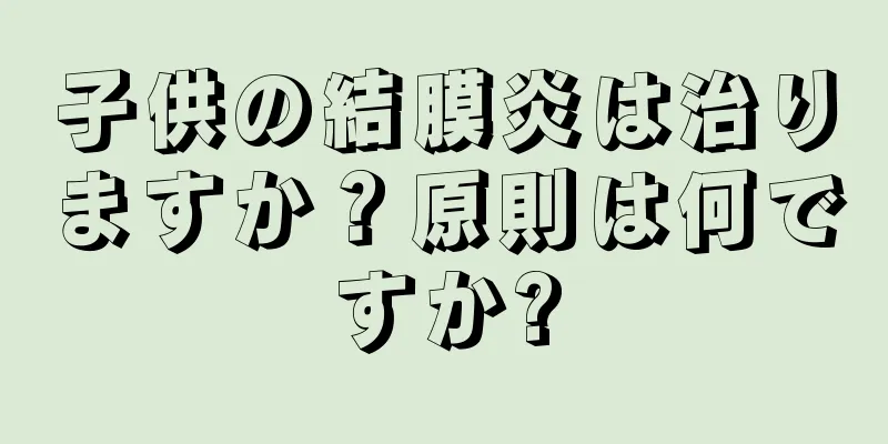 子供の結膜炎は治りますか？原則は何ですか?