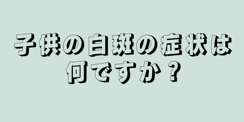 子供の白斑の症状は何ですか？